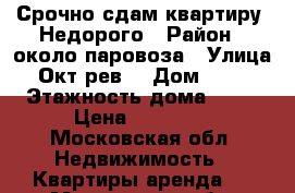 Срочно сдам квартиру. Недорого › Район ­ около паровоза › Улица ­ Окт.рев. › Дом ­ 358 › Этажность дома ­ 10 › Цена ­ 13 000 - Московская обл. Недвижимость » Квартиры аренда   . Московская обл.